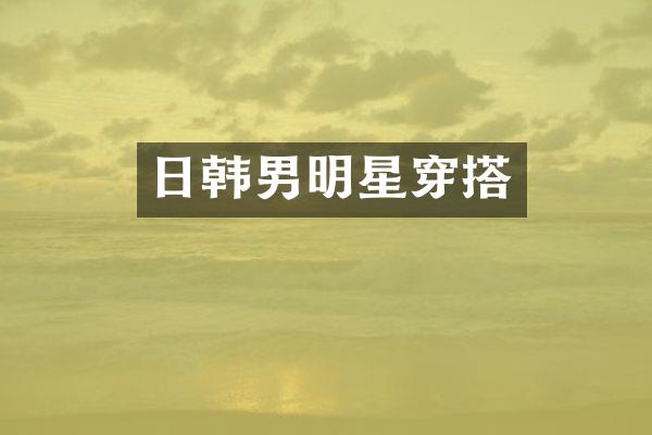 日韩男明星穿搭