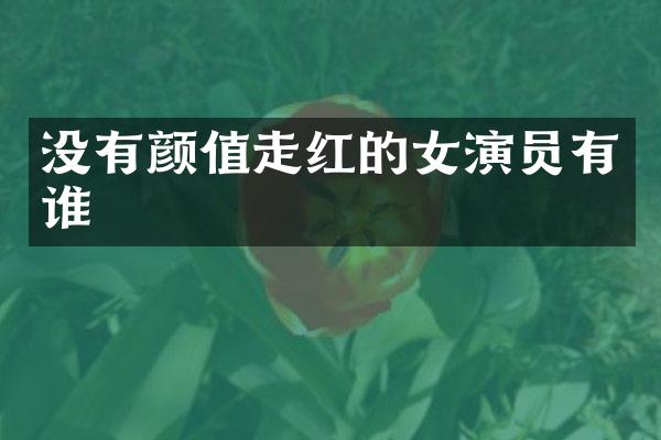 没有颜值走红的女演员有谁