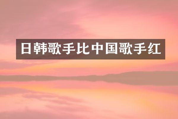 日韩歌手比中国歌手红