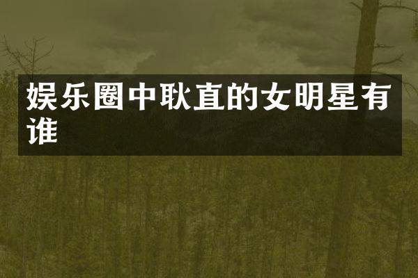 娱乐圈中耿直的女明星有谁