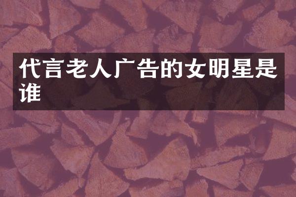 代言老人广告的女明星是谁