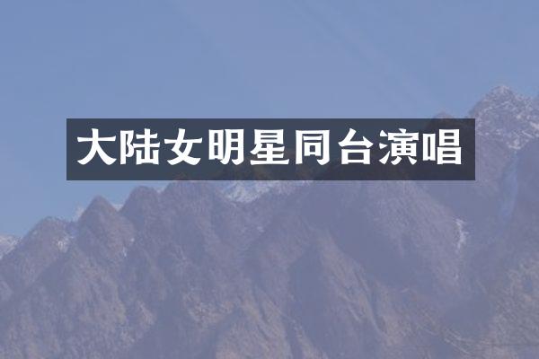 大陆女明星同台演唱