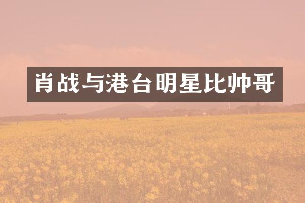 肖战与港台明星比帅哥