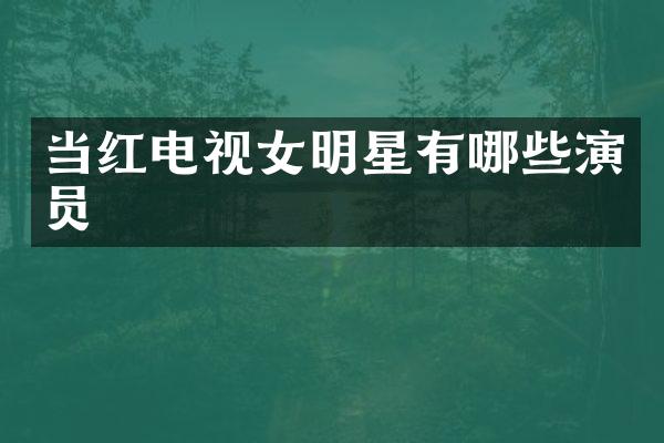 当红电视女明星有哪些演员