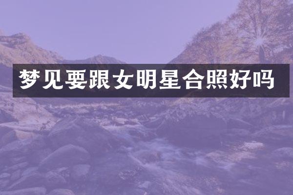 梦见要跟女明星合照好吗