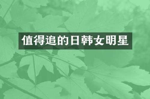 值得追的日韩女明星