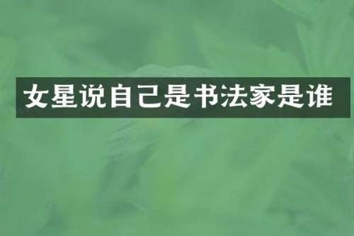 女星说自己是书法家是谁