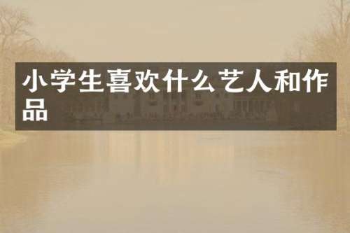 小学生喜欢什么艺人和作品
