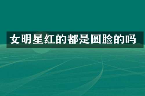 女明星红的都是圆脸的吗