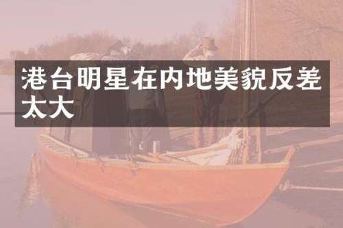港台明星在内地美貌反差太大