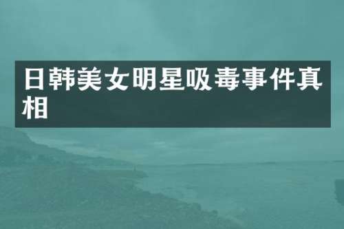日韩明星吸毒事件真相