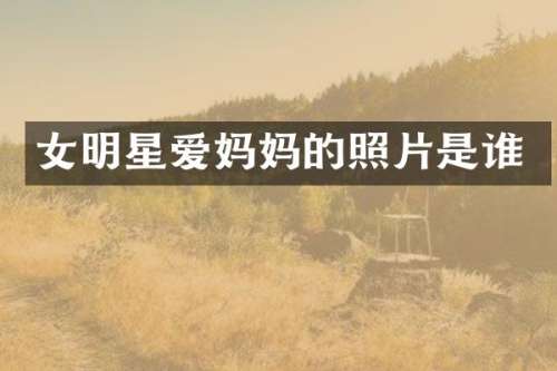 女明星爱妈照片是谁