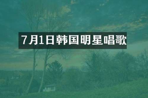 7月1日韩国明星唱歌