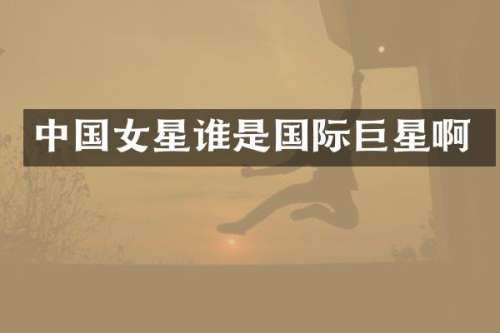 中国女星谁是国际巨星啊