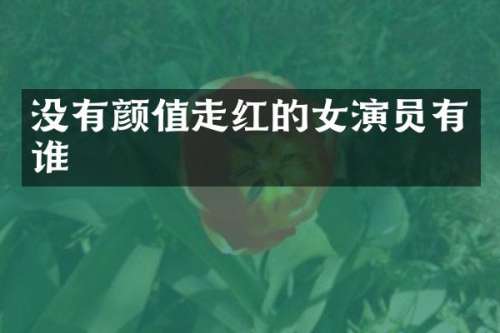 没有颜值走红的女演员有谁