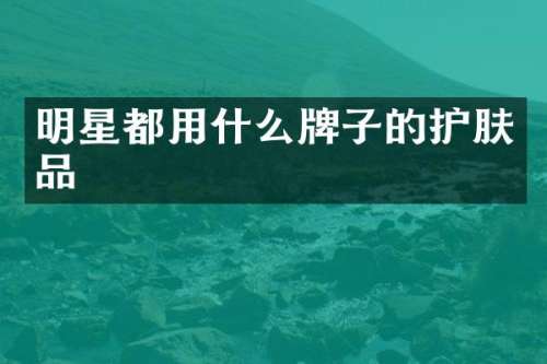 明星都用什么牌子的护肤品
