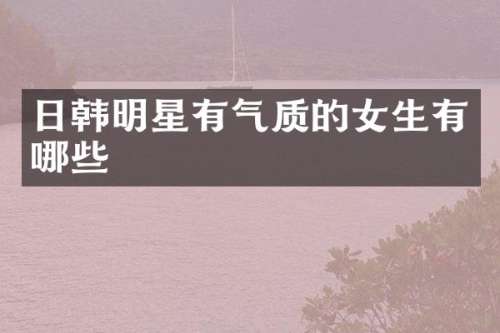 日韩明星有气质的女生有哪些