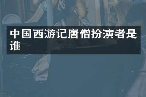 中国西游记唐僧扮演者是谁