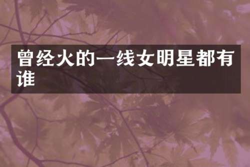 曾经火的一线女明星都有谁