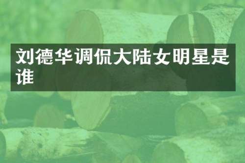 刘德华调侃大陆女明星是谁
