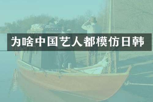 为啥中国艺人都模仿日韩