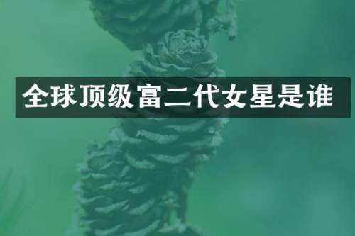 全球顶级富二代女星是谁