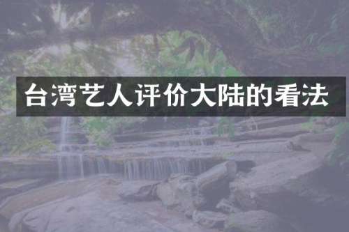 台湾艺人评价大陆的看法