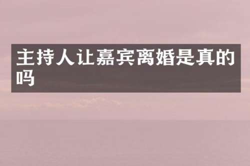 主持人让嘉宾离婚是真的吗