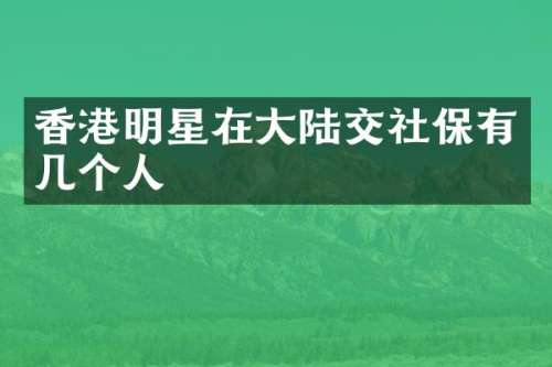 香港明星在大陆交社保有几个人