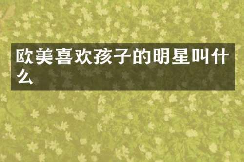 欧美喜欢孩子的明星叫什么
