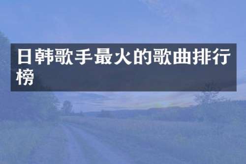 日韩歌手最火的歌曲排行榜