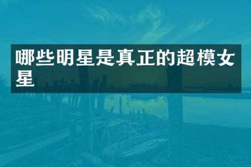 哪些明星是真正的超模女星