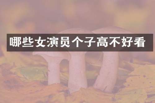 哪些女演员个子高不好看