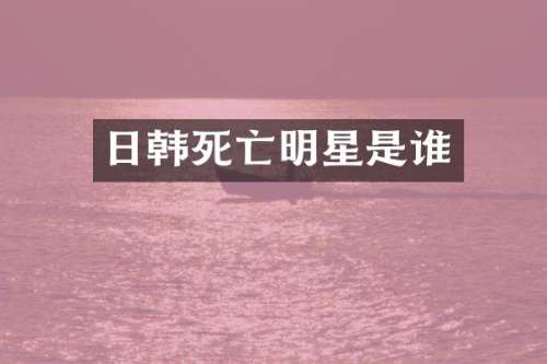 日韩死亡明星是谁