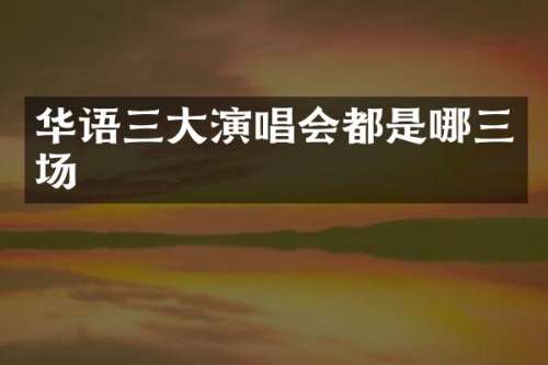 华语三大演唱会都是哪三场
