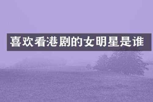 喜欢看港剧的女明星是谁