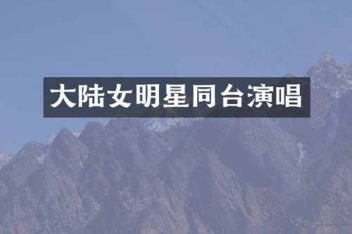 大陆女明星同台演唱