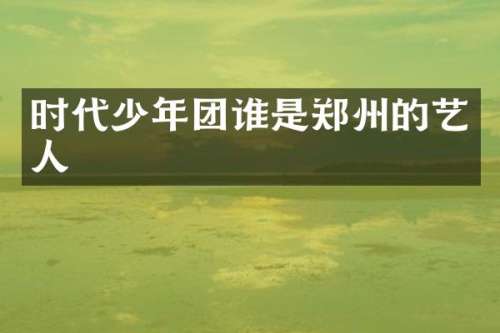 时代少年团谁是郑州的艺人