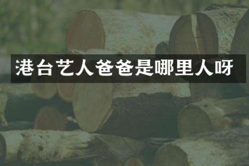 港台艺人爸爸是哪里人呀
