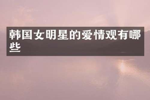 韩国女明星的爱情观有哪些