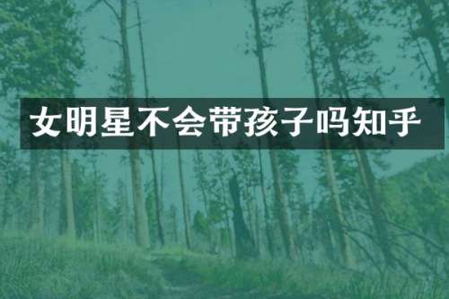 女明星不会带孩子吗知乎
