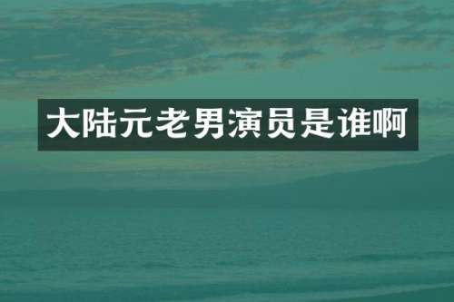 大陆元老男演员是谁啊