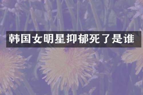 韩国女明星抑郁死了是谁