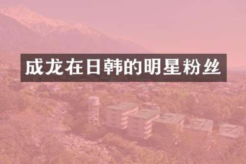 成龙在日韩的明星粉丝