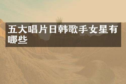 五大唱片日韩歌手女星有哪些