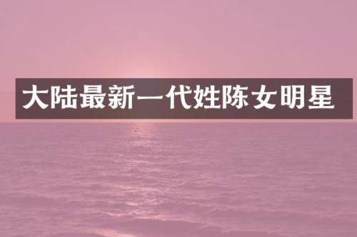 大陆最新一代姓陈女明星