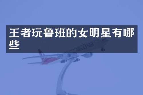 王者玩鲁班的女明星有哪些