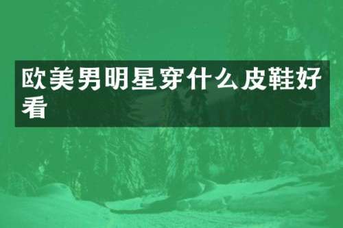 欧美男明星穿什么皮鞋好看