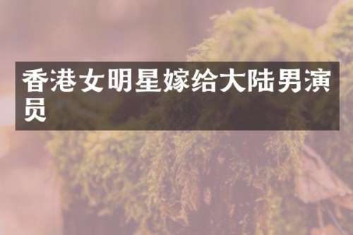 香港女明星嫁给大陆男演员