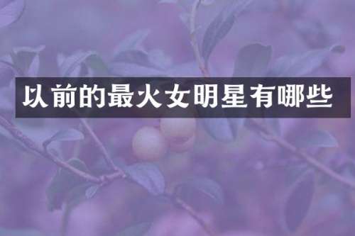 以前的最火女明星有哪些